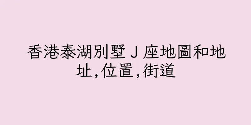 香港泰湖別墅Ｊ座地圖和地址,位置,街道