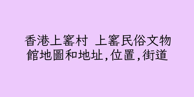 香港上窰村 上窰民俗文物館地圖和地址,位置,街道