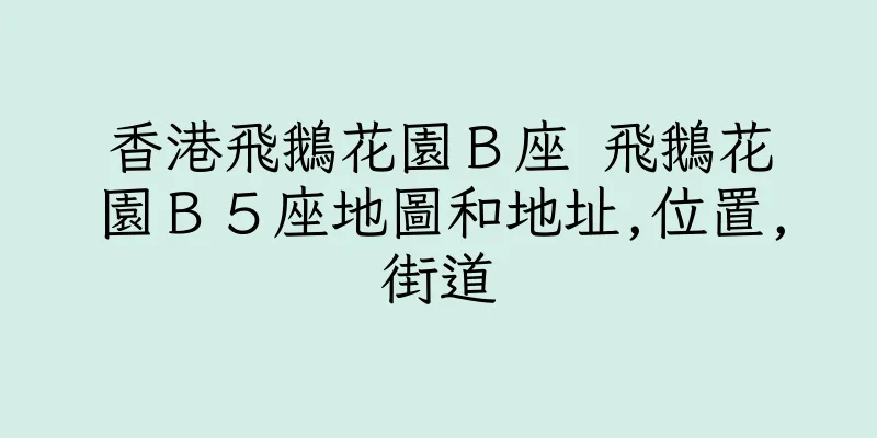 香港飛鵝花園Ｂ座 飛鵝花園Ｂ５座地圖和地址,位置,街道