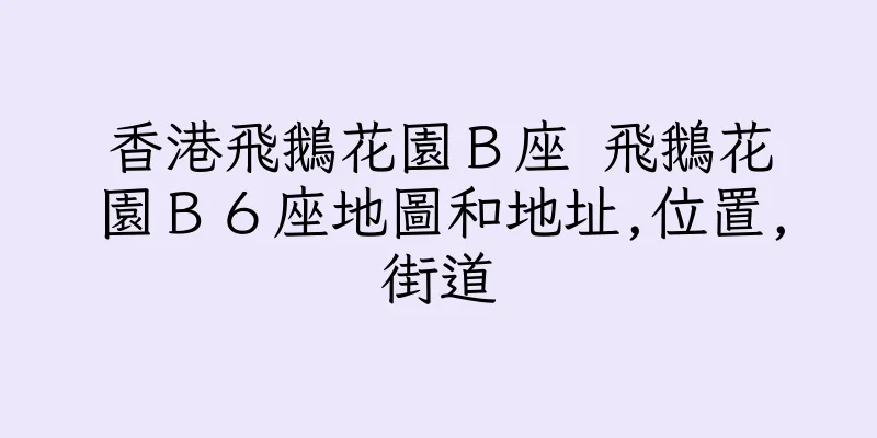 香港飛鵝花園Ｂ座 飛鵝花園Ｂ６座地圖和地址,位置,街道