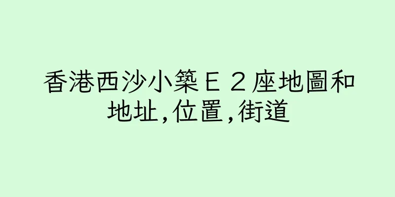 香港西沙小築Ｅ２座地圖和地址,位置,街道
