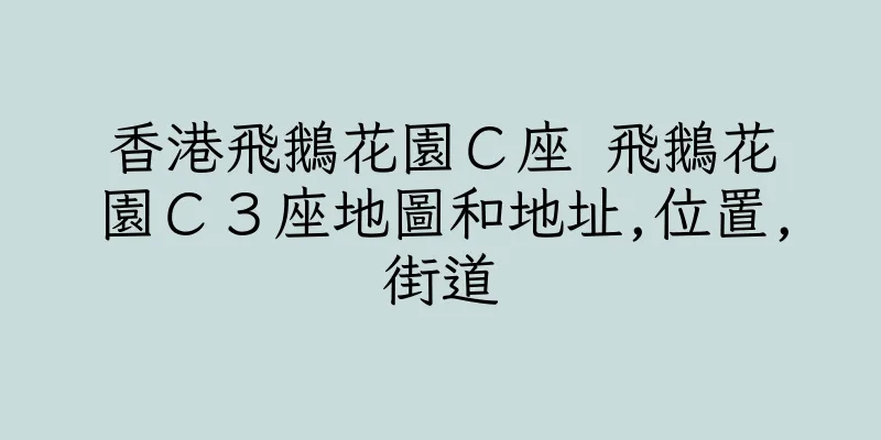 香港飛鵝花園Ｃ座 飛鵝花園Ｃ３座地圖和地址,位置,街道