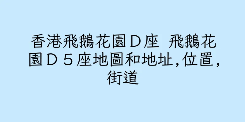 香港飛鵝花園Ｄ座 飛鵝花園Ｄ５座地圖和地址,位置,街道