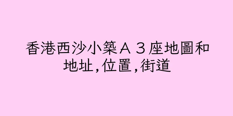 香港西沙小築Ａ３座地圖和地址,位置,街道