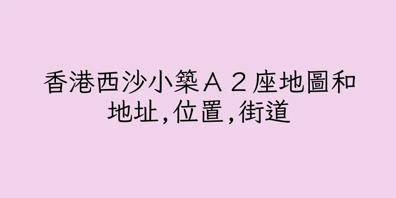 香港西沙小築Ａ２座地圖和地址,位置,街道