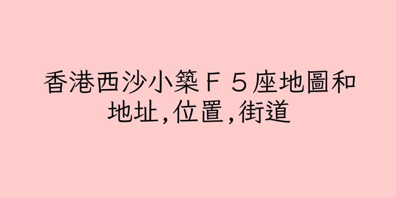 香港西沙小築Ｆ５座地圖和地址,位置,街道