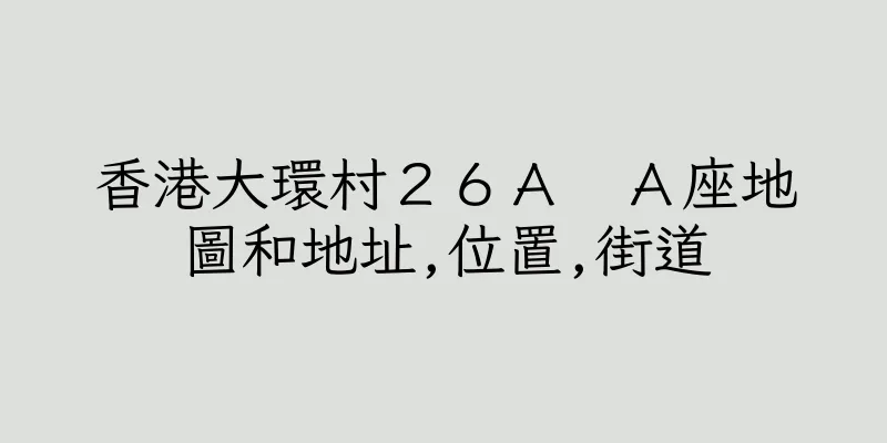 香港大環村２６Ａ　Ａ座地圖和地址,位置,街道