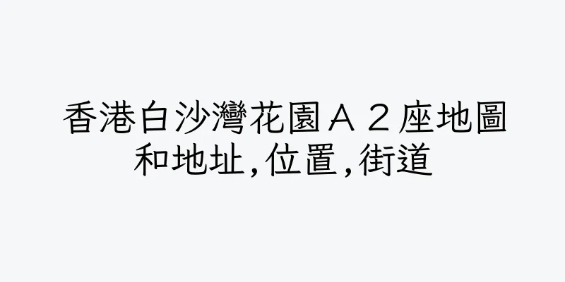 香港白沙灣花園Ａ２座地圖和地址,位置,街道