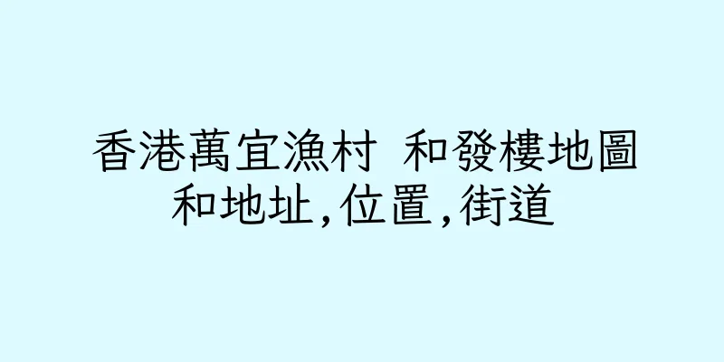 香港萬宜漁村 和發樓地圖和地址,位置,街道