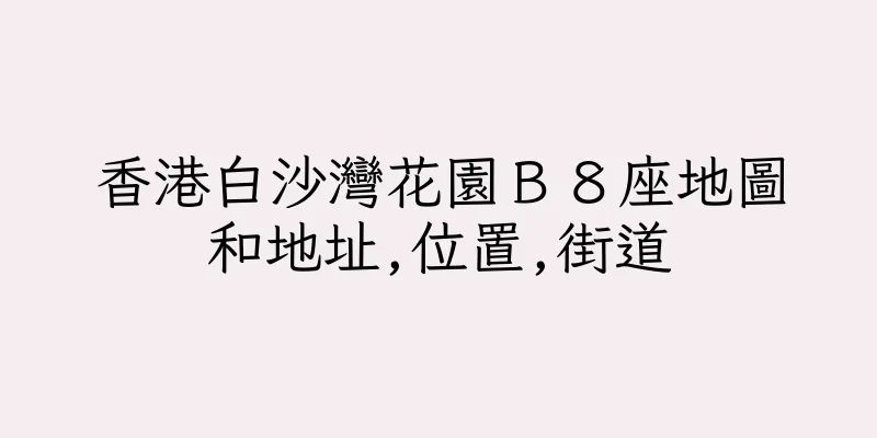 香港白沙灣花園Ｂ８座地圖和地址,位置,街道