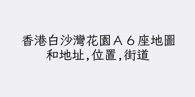香港白沙灣花園Ａ６座地圖和地址,位置,街道