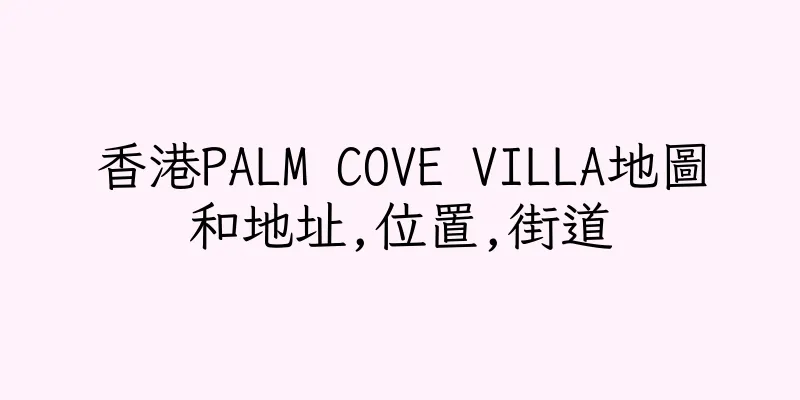 香港PALM COVE VILLA地圖和地址,位置,街道
