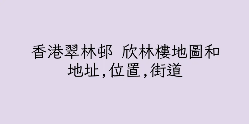 香港翠林邨 欣林樓地圖和地址,位置,街道