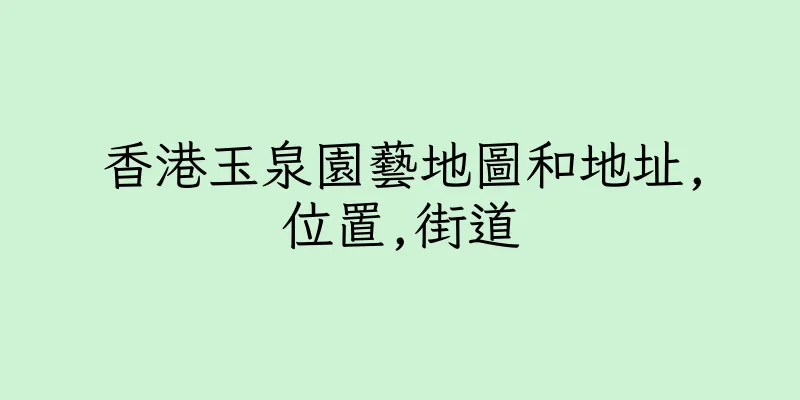 香港玉泉園藝地圖和地址,位置,街道