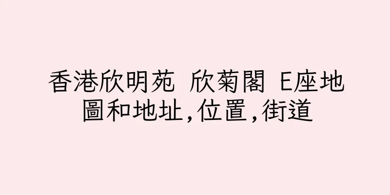香港欣明苑 欣菊閣 E座地圖和地址,位置,街道