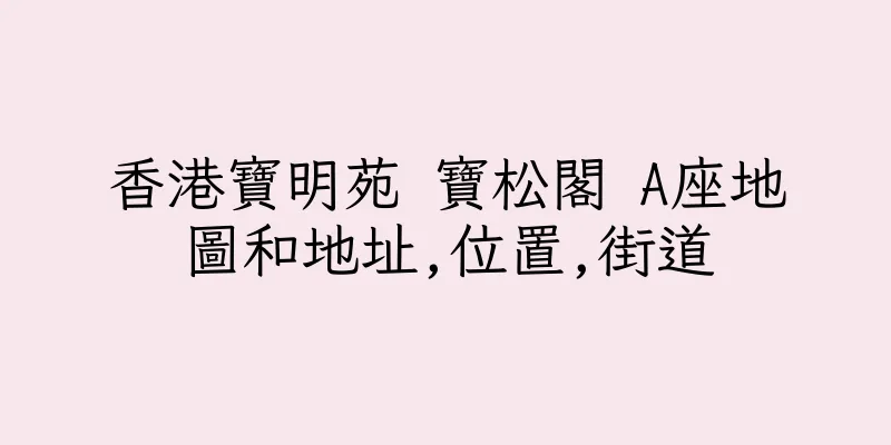 香港寶明苑 寶松閣 A座地圖和地址,位置,街道