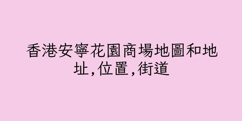 香港安寧花園商場地圖和地址,位置,街道