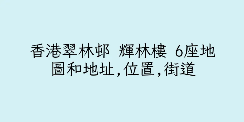 香港翠林邨 輝林樓 6座地圖和地址,位置,街道