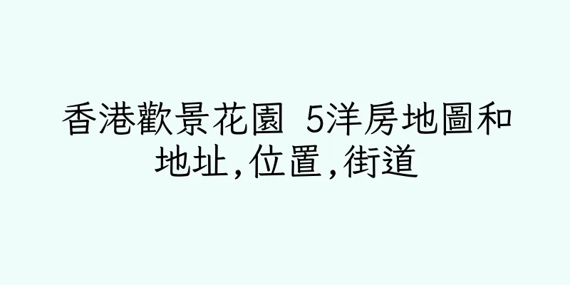香港歡景花園 5洋房地圖和地址,位置,街道