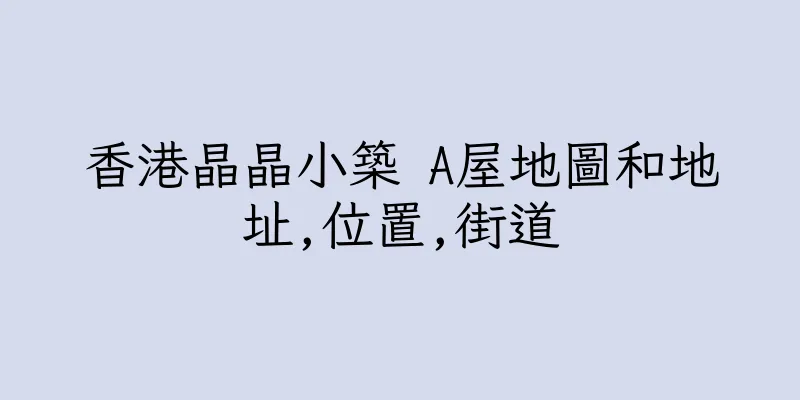 香港晶晶小築 A屋地圖和地址,位置,街道
