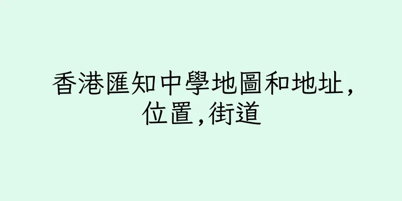 香港匯知中學地圖和地址,位置,街道