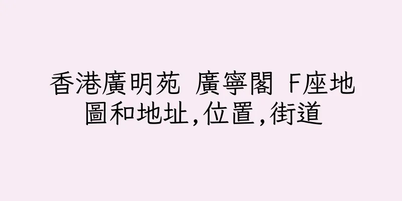 香港廣明苑 廣寧閣 F座地圖和地址,位置,街道