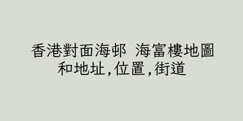 香港對面海邨 海富樓地圖和地址,位置,街道