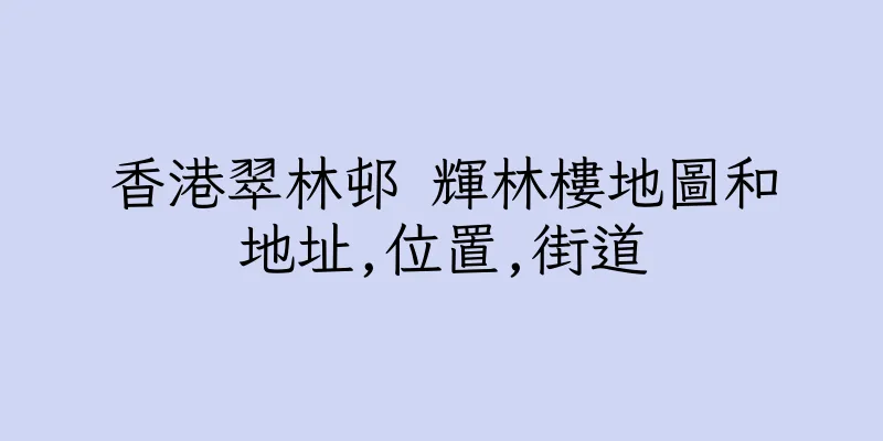 香港翠林邨 輝林樓地圖和地址,位置,街道