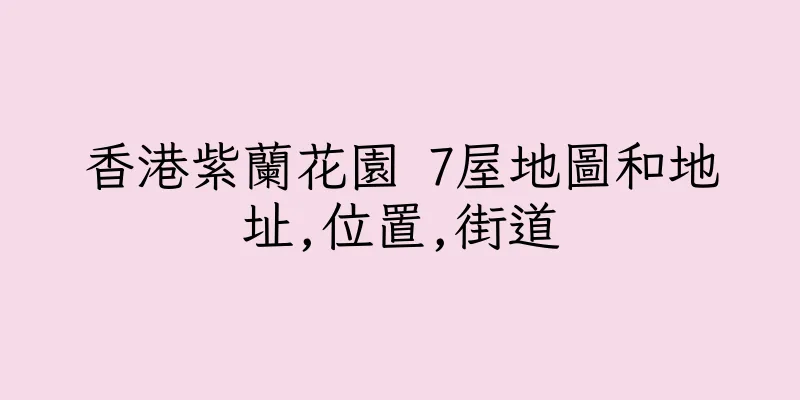 香港紫蘭花園 7屋地圖和地址,位置,街道