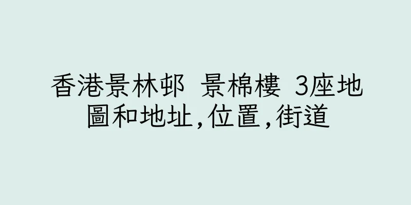 香港景林邨 景棉樓 3座地圖和地址,位置,街道