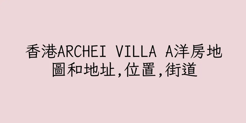 香港ARCHEI VILLA A洋房地圖和地址,位置,街道