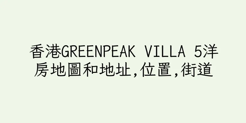 香港GREENPEAK VILLA 5洋房地圖和地址,位置,街道