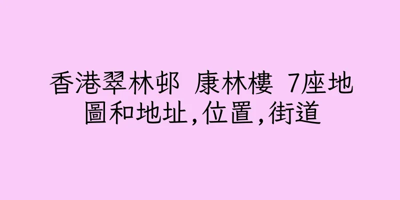 香港翠林邨 康林樓 7座地圖和地址,位置,街道