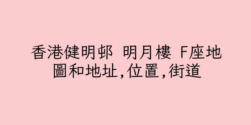 香港健明邨 明月樓 F座地圖和地址,位置,街道