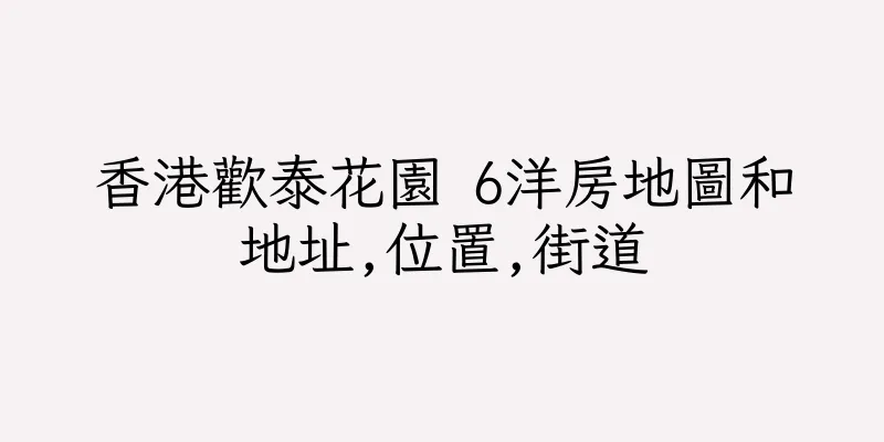 香港歡泰花園 6洋房地圖和地址,位置,街道