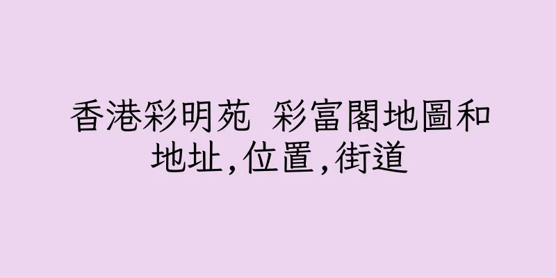 香港彩明苑 彩富閣地圖和地址,位置,街道