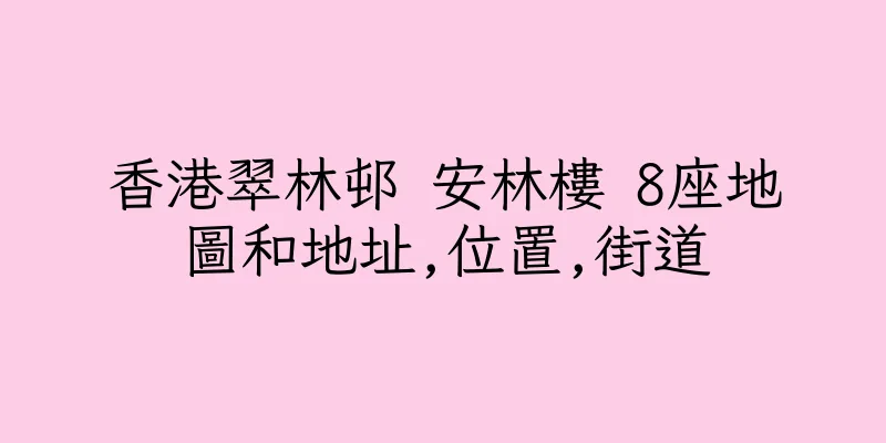 香港翠林邨 安林樓 8座地圖和地址,位置,街道