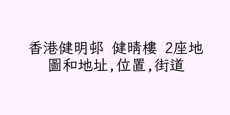 香港健明邨 健晴樓 2座地圖和地址,位置,街道