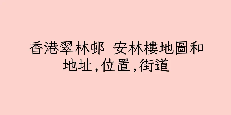 香港翠林邨 安林樓地圖和地址,位置,街道