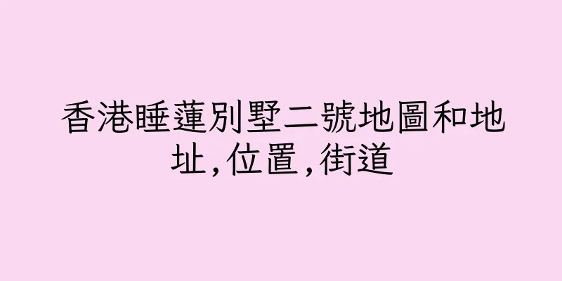 香港睡蓮別墅二號地圖和地址,位置,街道