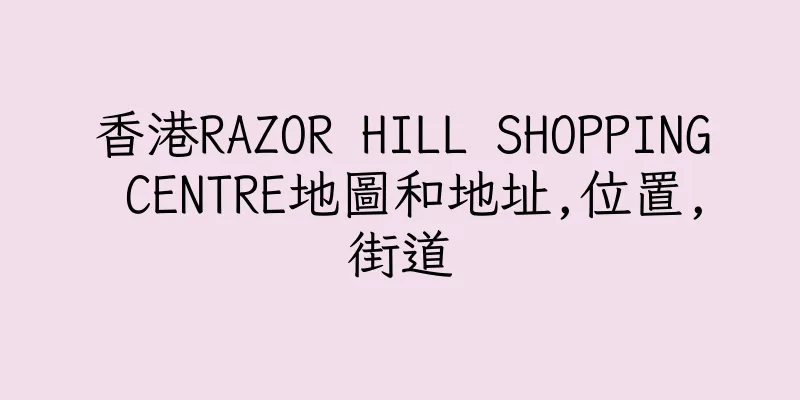 香港RAZOR HILL SHOPPING CENTRE地圖和地址,位置,街道