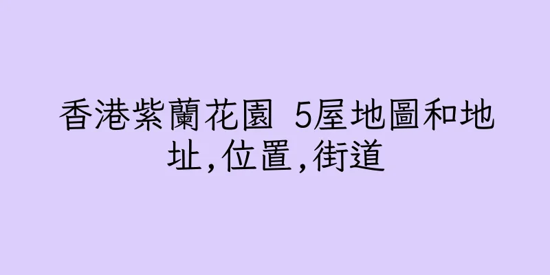 香港紫蘭花園 5屋地圖和地址,位置,街道