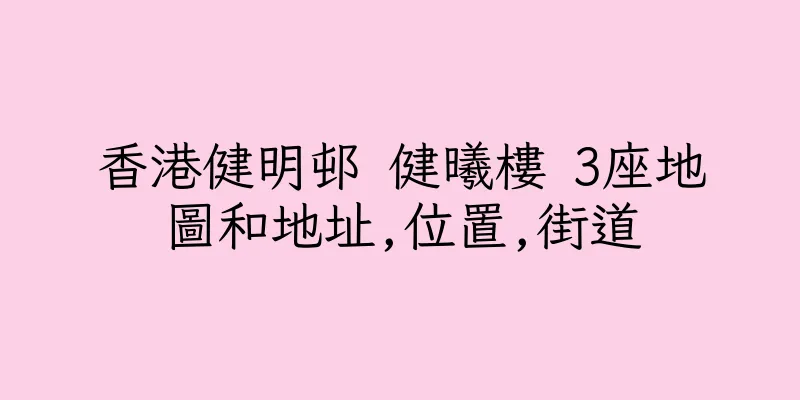 香港健明邨 健曦樓 3座地圖和地址,位置,街道