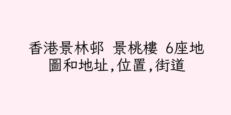香港景林邨 景桃樓 6座地圖和地址,位置,街道