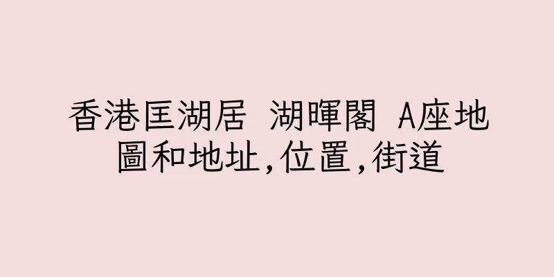 香港匡湖居 湖暉閣 A座地圖和地址,位置,街道