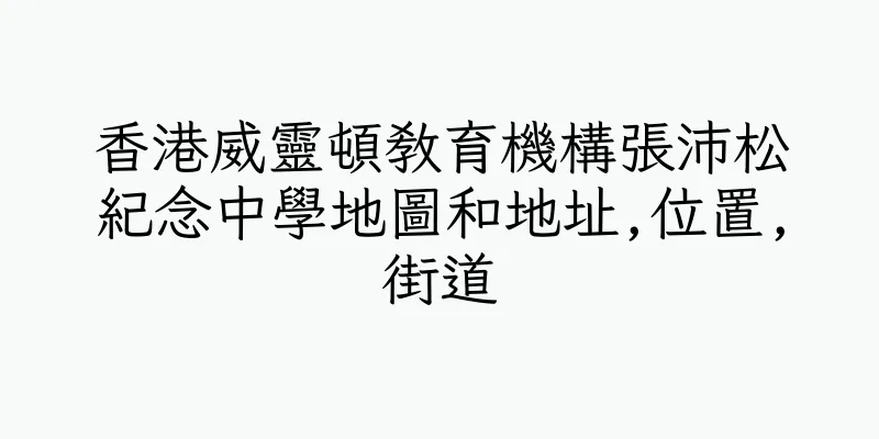 香港威靈頓教育機構張沛松紀念中學地圖和地址,位置,街道