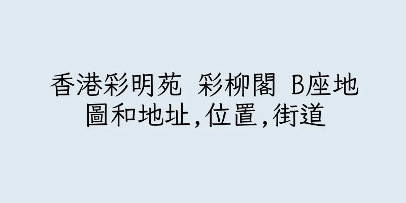香港彩明苑 彩柳閣 B座地圖和地址,位置,街道