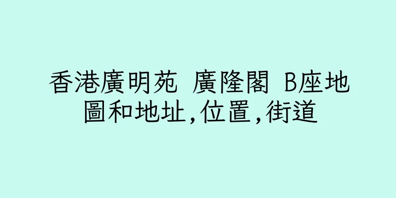 香港廣明苑 廣隆閣 B座地圖和地址,位置,街道