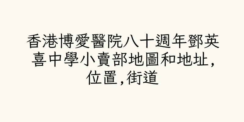 香港博愛醫院八十週年鄧英喜中學小賣部地圖和地址,位置,街道