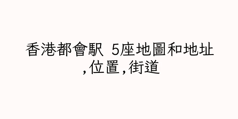 香港都會駅 5座地圖和地址,位置,街道
